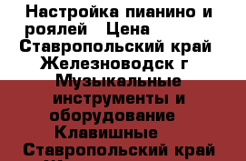 Настройка пианино и роялей › Цена ­ 2 000 - Ставропольский край, Железноводск г. Музыкальные инструменты и оборудование » Клавишные   . Ставропольский край,Железноводск г.
